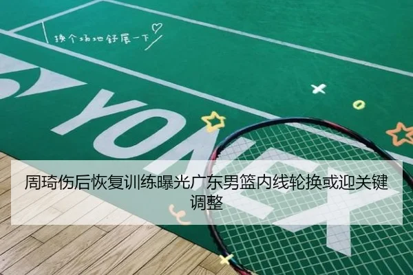 周琦伤后恢复训练曝光广东男篮内线轮换或迎关键调整